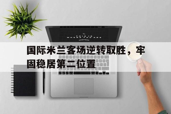 包含国际米兰客场逆转取胜,牢固稳居第二位置的词条