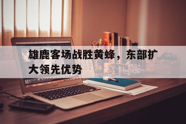 包含雄鹿客场战胜黄蜂，东部扩大领先优势的词条