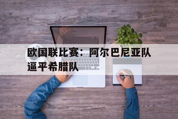 欧国联比赛:阿尔巴尼亚队逼平希腊队的简单介绍