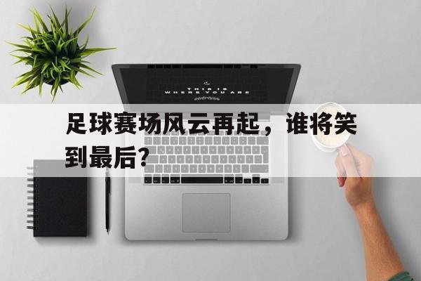 足球赛场风云再起，谁将笑到最后？的简单介绍