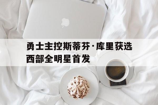勇士主控斯蒂芬·库里获选西部全明星首发的简单介绍